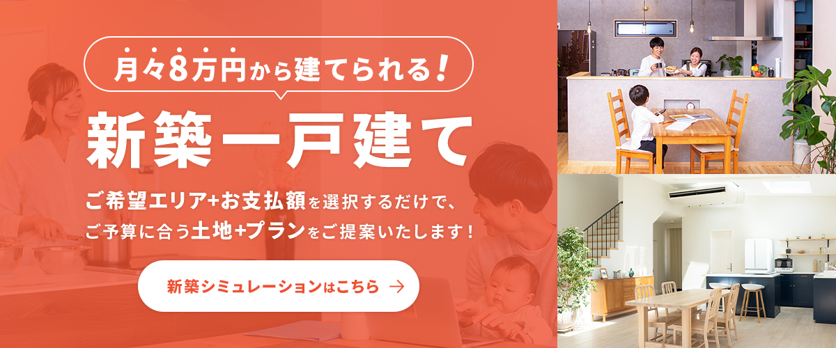 月々8万円からたてられる！新築一戸建て　ご希望エリアとお支払額を選択するだけで、ご予算に合う土地とプランをご提案いたします。新築シミュレーションはこちら