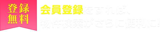 【登録無料】会員登録すれば、物件検索がさらに便利に！