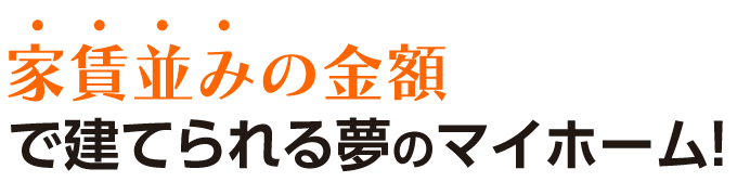 家賃並みの金額で建てられる！夢のマイホーム！