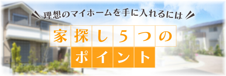 理想のマイホームを手に入れるには！「家探し５つのポイント」