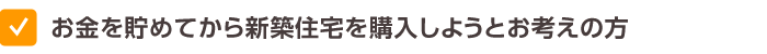 お金を貯めてから新築住宅を購入しようとお考えの方